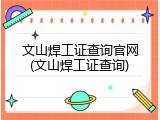 文山焊工证查询官网(文山焊工证查询)