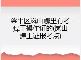 梁平区岚山哪里有考焊工操作证的(岚山焊工证报考点)
