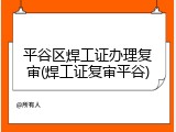 平谷区焊工证办理复审(焊工证复审平谷)