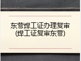 东营焊工证办理复审(焊工证复审东营)