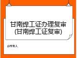 甘南焊工证办理复审(甘南焊工证复审)