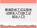 黄浦区焊工证实操考试报名入口(焊工证报名入口)
