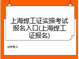 上海焊工证实操考试报名入口(上海焊工证报名)
