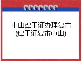 中山焊工证办理复审(焊工证复审中山)