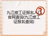 九江焊工证报名入口官网查询(九江焊工证报名查询)
