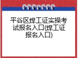 平谷区焊工证实操考试报名入口(焊工证报名入口)