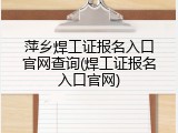 萍乡焊工证报名入口官网查询(焊工证报名入口官网)