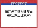 镇江焊工证办理复审(镇江焊工证复审)