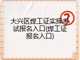 大兴区焊工证实操考试报名入口(焊工证报名入口)