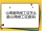 山南建筑焊工证怎么查(山南焊工证查询)