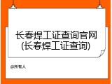 长春焊工证查询官网(长春焊工证查询)