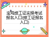 宝鸡焊工证实操考试报名入口(焊工证报名入口)
