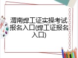 渭南焊工证实操考试报名入口(焊工证报名入口)