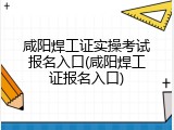咸阳焊工证实操考试报名入口(咸阳焊工证报名入口)