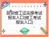 延安焊工证实操考试报名入口(焊工考试报名入口)