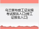 乌兰察布焊工证实操考试报名入口(焊工证报名入口)
