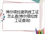 博尔塔拉建筑焊工证怎么查(博尔塔拉焊工证查询)