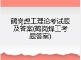 鹤岗焊工理论考试题及答案(鹤岗焊工考题答案)
