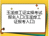 玉溪焊工证实操考试报名入口(玉溪焊工证报考入口)