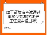 焊工证复审考试通过率多少芜湖(芜湖焊工证复审通过率)