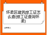 怀柔区建筑焊工证怎么查(焊工证查询怀柔)