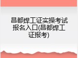 昌都焊工证实操考试报名入口(昌都焊工证报考)