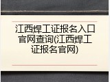 江西焊工证报名入口官网查询(江西焊工证报名官网)