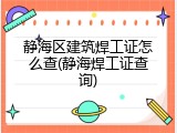 静海区建筑焊工证怎么查(静海焊工证查询)