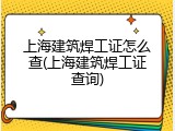 上海建筑焊工证怎么查(上海建筑焊工证查询)
