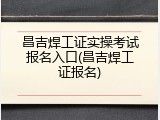 昌吉焊工证实操考试报名入口(昌吉焊工证报名)