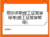 鄂尔多斯焊工证复审停考(焊工证复审暂停)