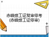 赤峰焊工证复审停考(赤峰焊工证停审)