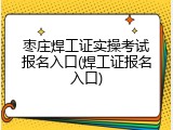 枣庄焊工证实操考试报名入口(焊工证报名入口)