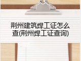 荆州建筑焊工证怎么查(荆州焊工证查询)