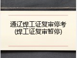 通辽焊工证复审停考(焊工证复审暂停)