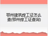 鄂州建筑焊工证怎么查(鄂州焊工证查询)