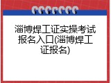淄博焊工证实操考试报名入口(淄博焊工证报名)