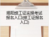 揭阳焊工证实操考试报名入口(焊工证报名入口)