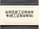 宝坻区焊工证复审停考(焊工证复审暂停)