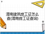 渭南建筑焊工证怎么查(渭南焊工证查询)
