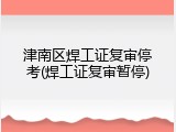 津南区焊工证复审停考(焊工证复审暂停)
