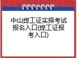 中山焊工证实操考试报名入口(焊工证报考入口)