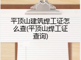 平顶山建筑焊工证怎么查(平顶山焊工证查询)