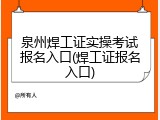 泉州焊工证实操考试报名入口(焊工证报名入口)