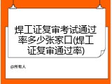 焊工证复审考试通过率多少张家口(焊工证复审通过率)