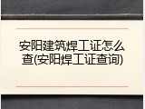 安阳建筑焊工证怎么查(安阳焊工证查询)