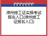 漳州焊工证实操考试报名入口(漳州焊工证报名入口)