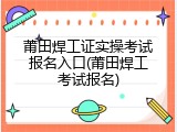 莆田焊工证实操考试报名入口(莆田焊工考试报名)