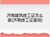 济南建筑焊工证怎么查(济南焊工证查询)