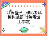吐鲁番焊工理论考试模拟试题(吐鲁番焊工考题)